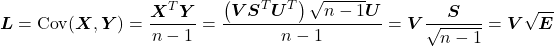 \[\boldsymbol{L} = \mathrm{Cov}(\boldsymbol{X}, \boldsymbol{Y}) = \frac{\boldsymbol{X}^T\boldsymbol{Y}}{n-1} = \frac{\left(\boldsymbol{V}\boldsymbol{S}^T\boldsymbol{U}^T\right)\sqrt{n-1} \boldsymbol{U}}{n-1} = \boldsymbol{V} \frac{\boldsymbol{S}}{\sqrt{n-1}} = \boldsymbol{V} \sqrt{\boldsymbol{E}}\]